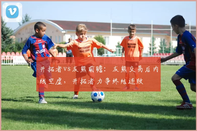 开拓者vs灰熊前瞻：灰熊交易后内线空虚，开拓者力争终结连败