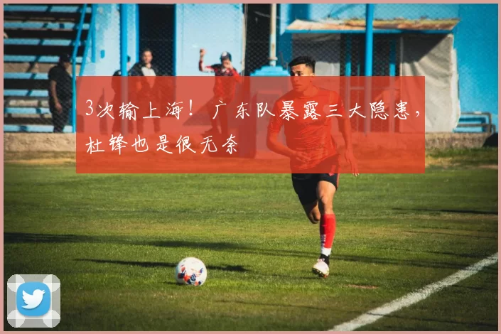 3次输上海！广东队暴露三大隐患，杜锋也是很无奈
