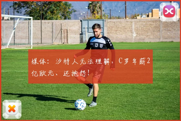 媒体：沙特人无法理解，C罗年薪2亿欧元、还抱怨！