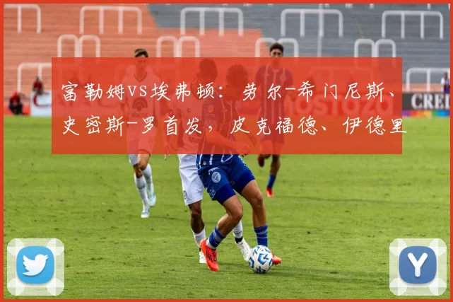 富勒姆vs埃弗顿：劳尔-希门尼斯、史密斯-罗首发，皮克福德、伊德里萨-盖伊出战